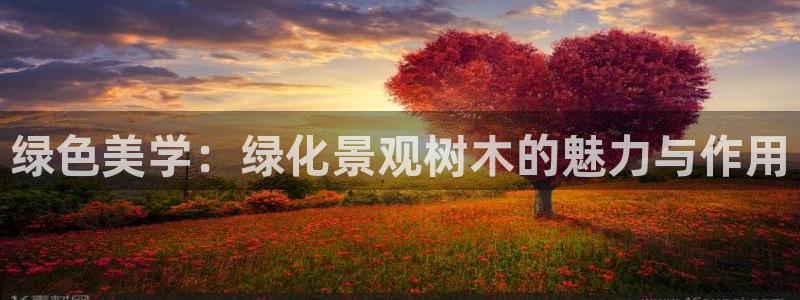 摩根娱乐公司:绿色美学:绿化景观树木的魅力与作用