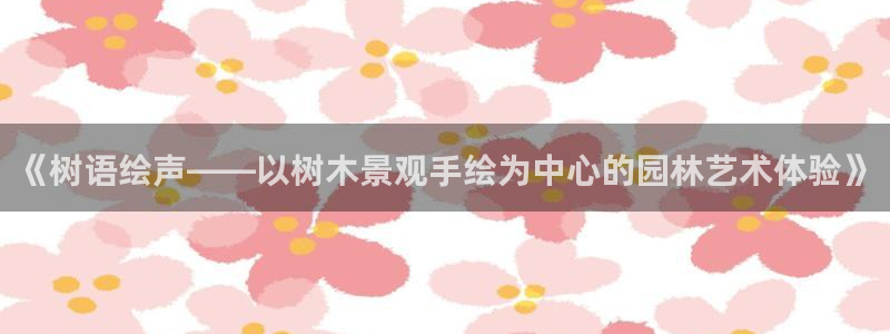 摩根士丹利娱乐银行:《树语绘声——以树木景观手绘为中心的园林艺术体验》